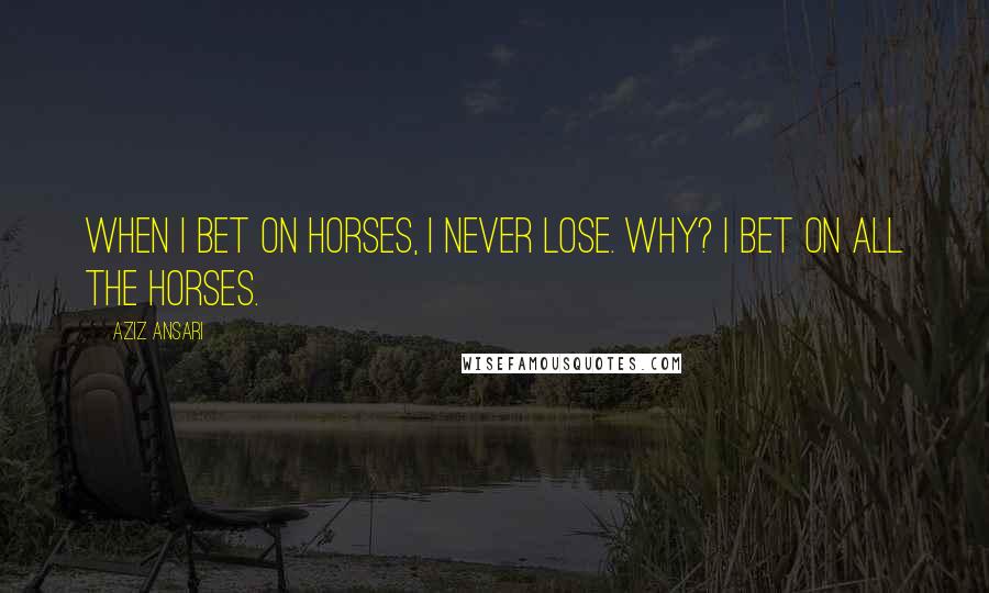 Aziz Ansari quotes: When I bet on horses, I never lose. Why? I bet on all the horses.