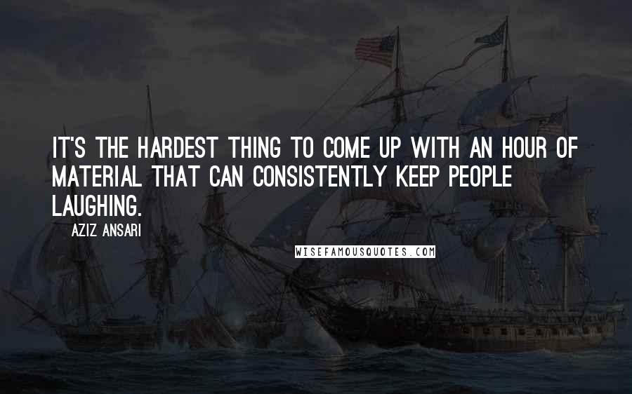 Aziz Ansari quotes: It's the hardest thing to come up with an hour of material that can consistently keep people laughing.