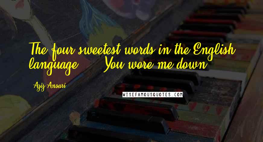 Aziz Ansari quotes: The four sweetest words in the English language - 'You wore me down.'