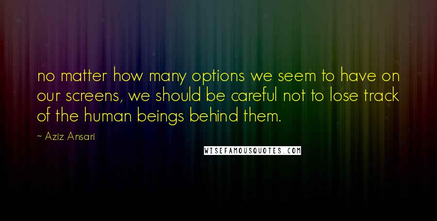 Aziz Ansari quotes: no matter how many options we seem to have on our screens, we should be careful not to lose track of the human beings behind them.