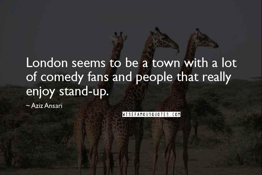 Aziz Ansari quotes: London seems to be a town with a lot of comedy fans and people that really enjoy stand-up.