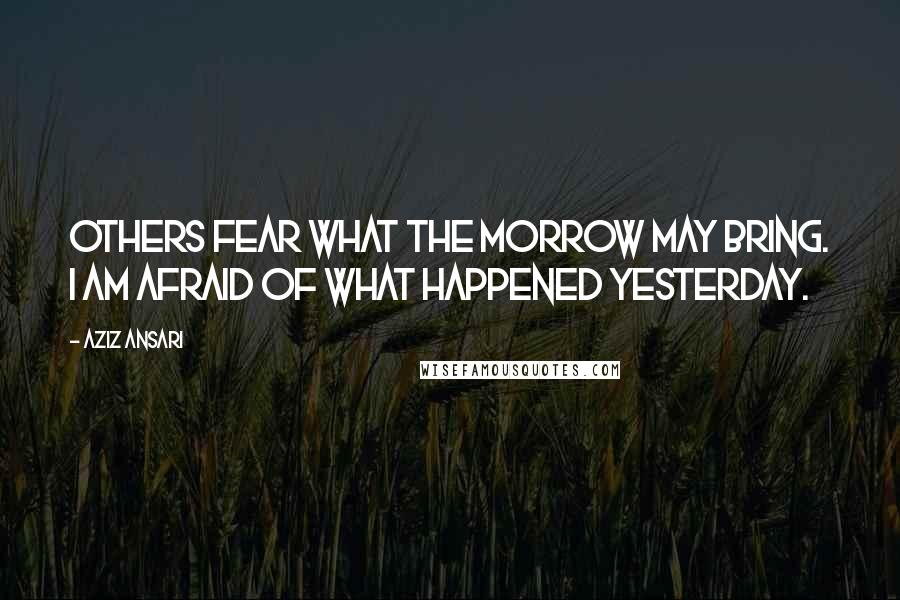 Aziz Ansari quotes: Others fear what the morrow may bring. I am afraid of what happened yesterday.