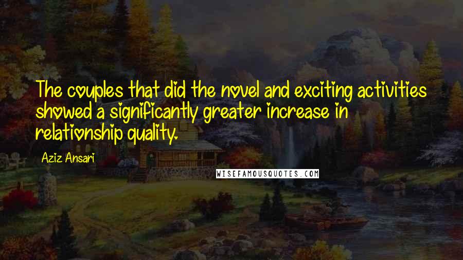 Aziz Ansari quotes: The couples that did the novel and exciting activities showed a significantly greater increase in relationship quality.