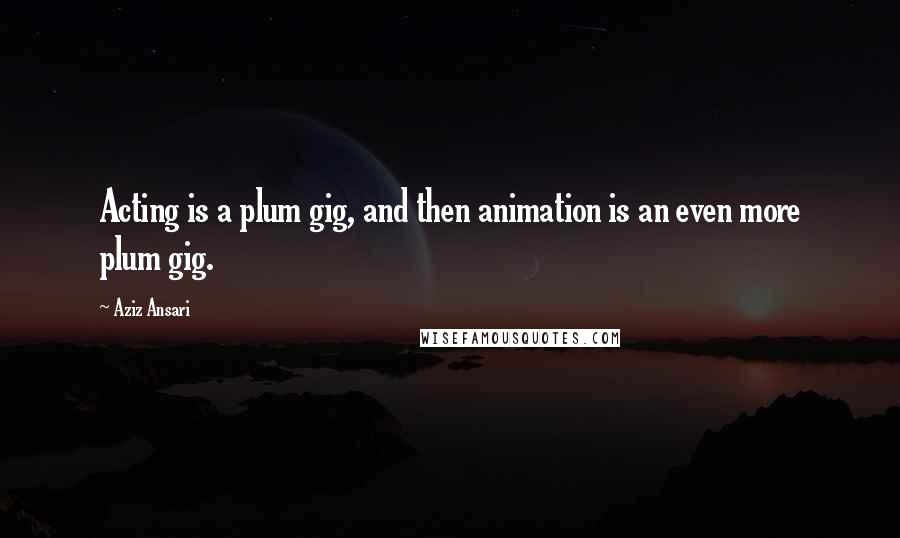 Aziz Ansari quotes: Acting is a plum gig, and then animation is an even more plum gig.