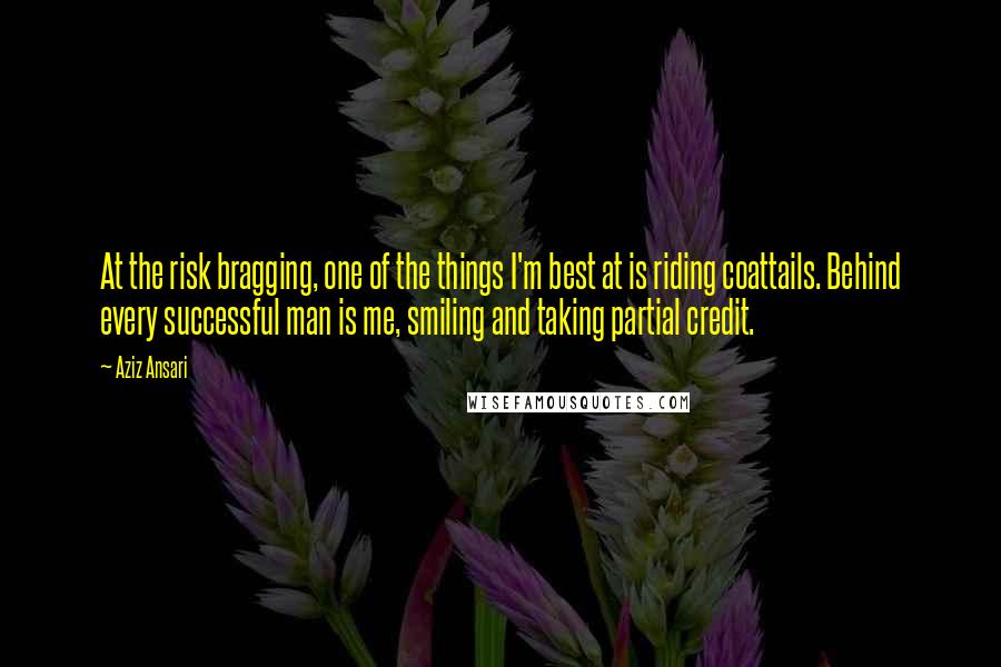 Aziz Ansari quotes: At the risk bragging, one of the things I'm best at is riding coattails. Behind every successful man is me, smiling and taking partial credit.