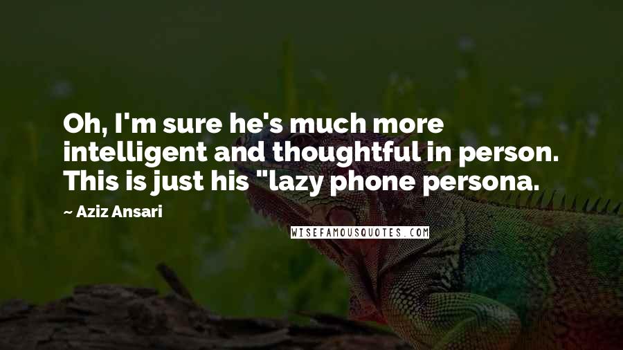 Aziz Ansari quotes: Oh, I'm sure he's much more intelligent and thoughtful in person. This is just his "lazy phone persona.