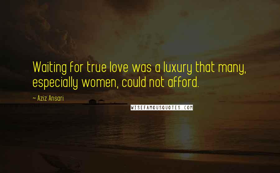 Aziz Ansari quotes: Waiting for true love was a luxury that many, especially women, could not afford.