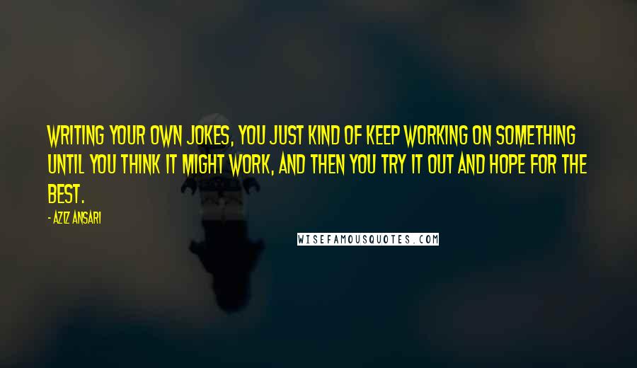 Aziz Ansari quotes: Writing your own jokes, you just kind of keep working on something until you think it might work, and then you try it out and hope for the best.