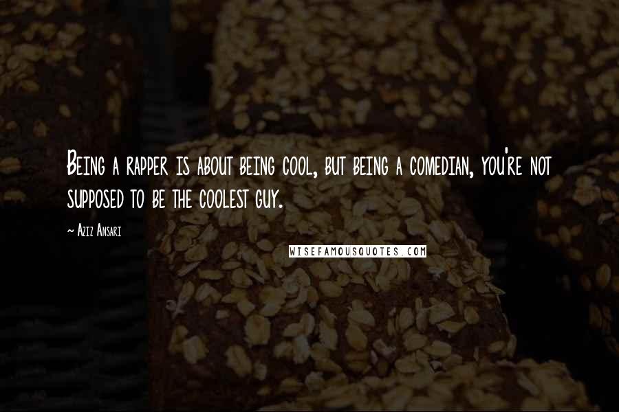 Aziz Ansari quotes: Being a rapper is about being cool, but being a comedian, you're not supposed to be the coolest guy.