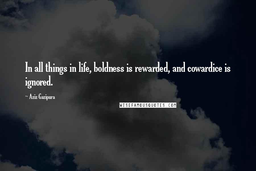 Aziz Gazipura quotes: In all things in life, boldness is rewarded, and cowardice is ignored.