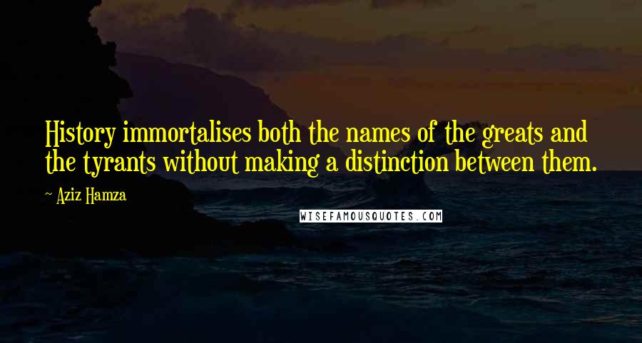 Aziz Hamza quotes: History immortalises both the names of the greats and the tyrants without making a distinction between them. Aziz Hamza quotes: History immortalises both the names of the greats and the tyrants without making a distinction between them.
