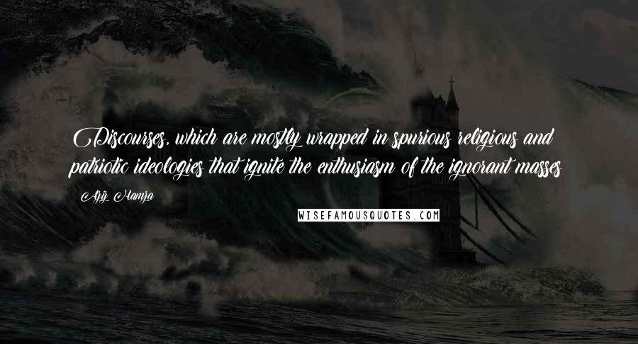 Aziz Hamza quotes: Discourses, which are mostly wrapped in spurious religious and patriotic ideologies that ignite the enthusiasm of the ignorant masses Aziz Hamza quotes: Discourses, which are mostly wrapped in spurious religious and patriotic ideologies that ignite the enthusiasm of the ignorant masses