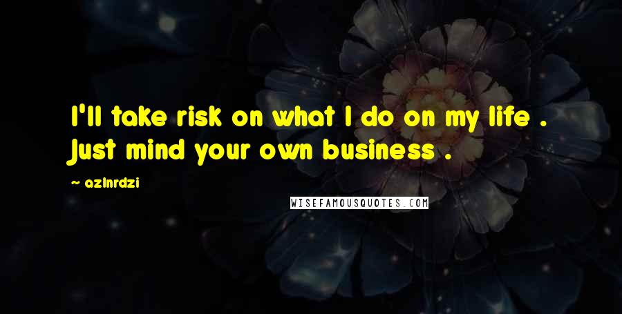 Azlnrdzi quotes: I'll take risk on what I do on my life . Just mind your own business .