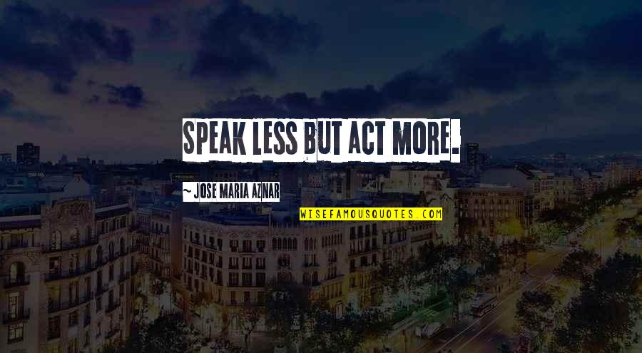 Aznar's Quotes By Jose Maria Aznar: Speak less but act more.