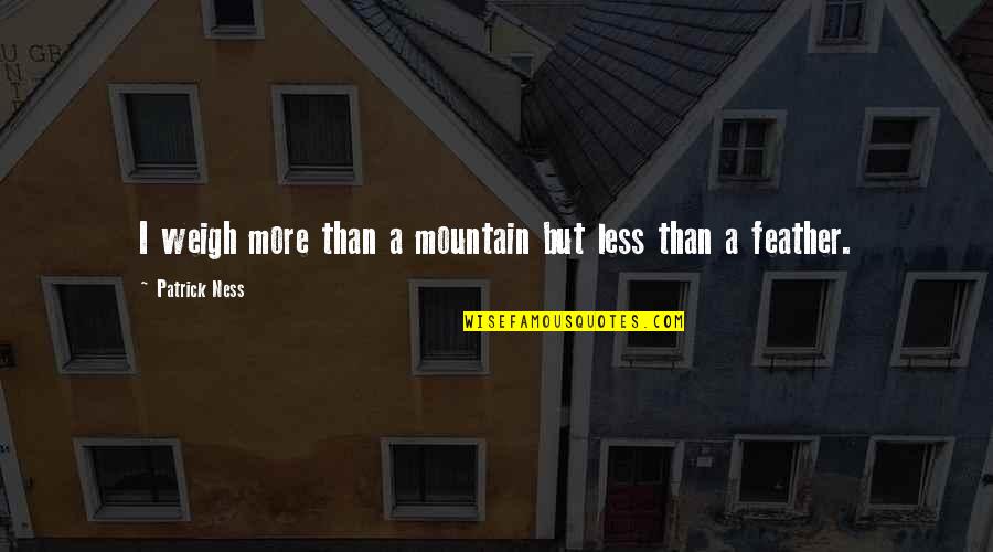Azra Bajrami Quotes By Patrick Ness: I weigh more than a mountain but less Azra Bajrami Quotes By Patrick Ness: I weigh more than a mountain but less