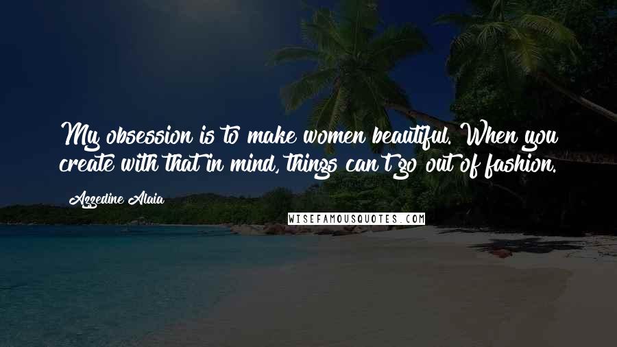 Azzedine Alaia quotes: My obsession is to make women beautiful. When you create with that in mind, things can't go out of fashion. Azzedine Alaia quotes: My obsession is to make women beautiful. When you create with that in mind, things can't go out of fashion.