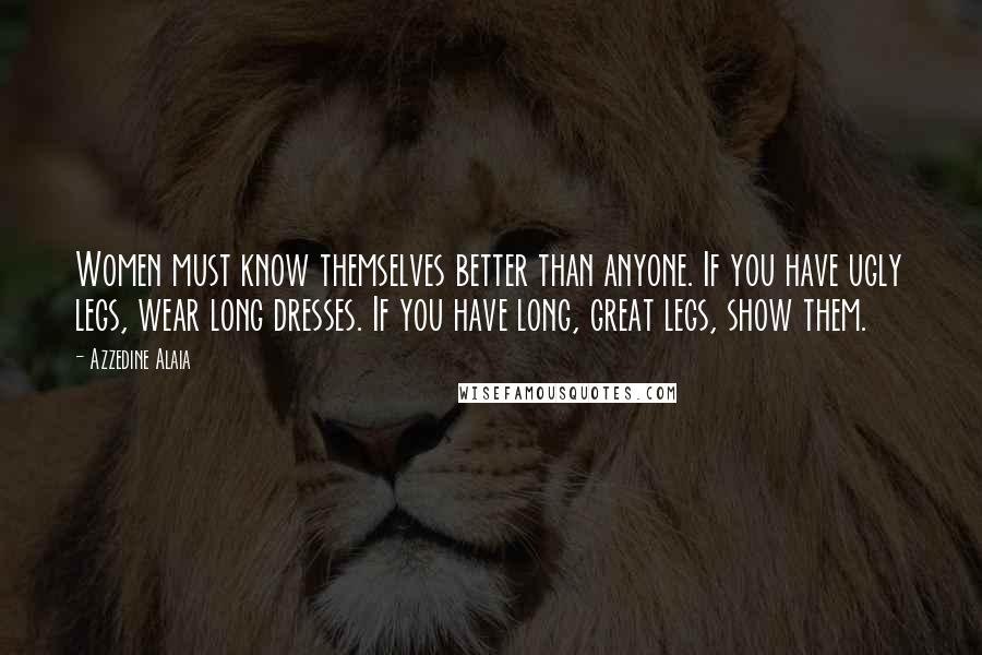 Azzedine Alaia quotes: Women must know themselves better than anyone. If you have ugly legs, wear long dresses. If you have long, great legs, show them.