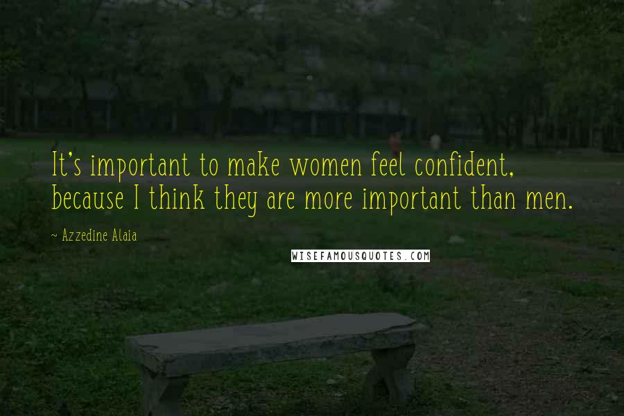 Azzedine Alaia quotes: It's important to make women feel confident, because I think they are more important than men.