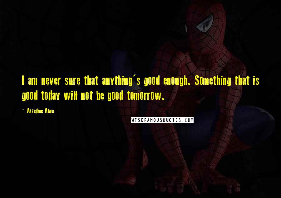 Azzedine Alaia quotes: I am never sure that anything's good enough. Something that is good today will not be good tomorrow. Azzedine Alaia quotes: I am never sure that anything's good enough. Something that is good today will not be good tomorrow.