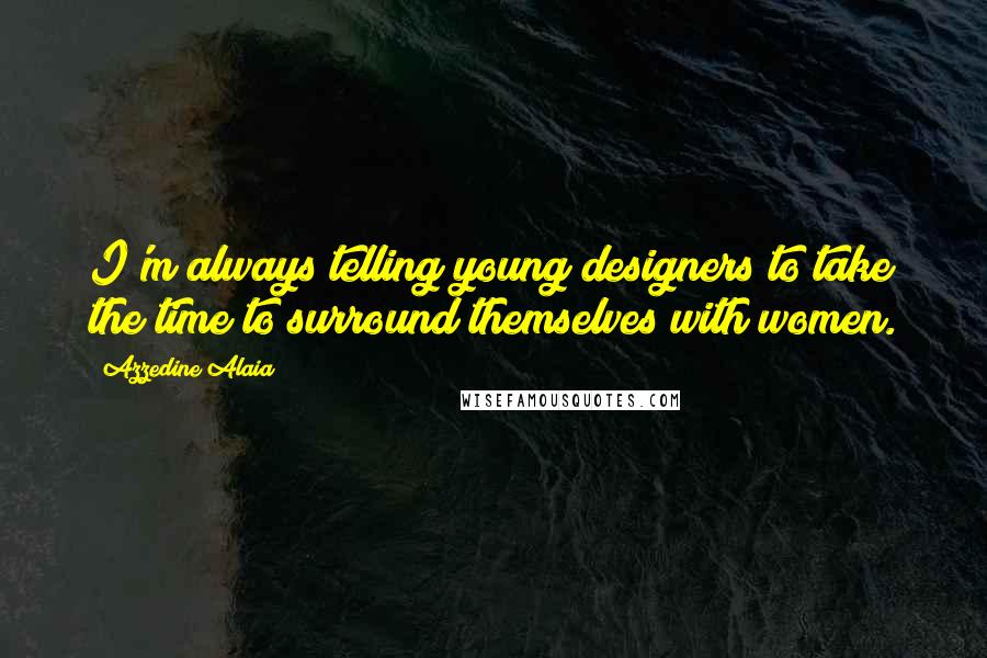 Azzedine Alaia quotes: I'm always telling young designers to take the time to surround themselves with women.