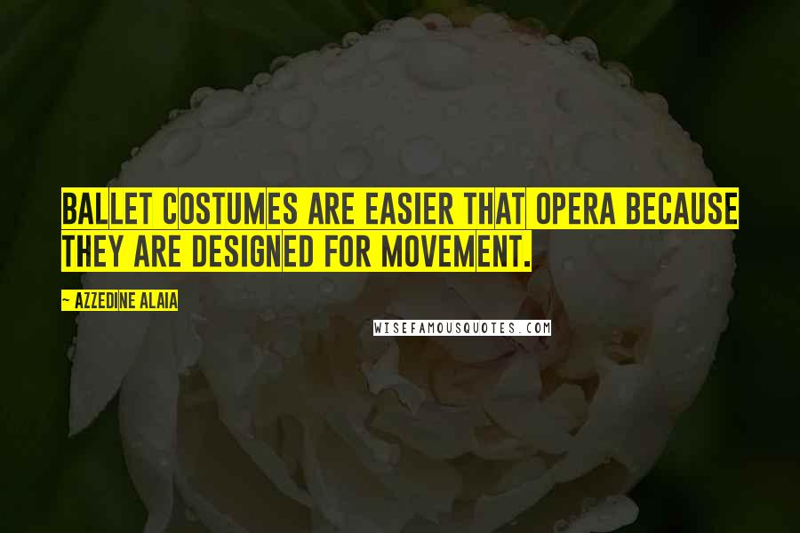 Azzedine Alaia quotes: Ballet costumes are easier that opera because they are designed for movement.