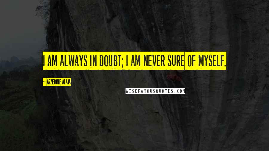 Azzedine Alaia quotes: I am always in doubt; I am never sure of myself.