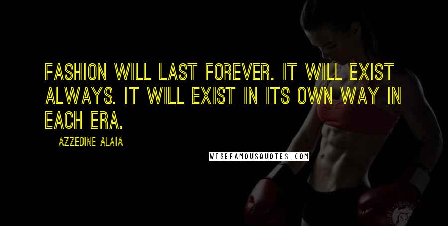 Azzedine Alaia quotes: Fashion will last forever. It will exist always. It will exist in its own way in each era.