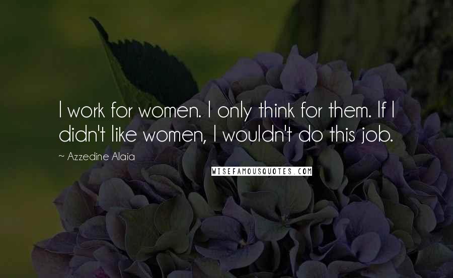 Azzedine Alaia quotes: I work for women. I only think for them. If I didn't like women, I wouldn't do this job.