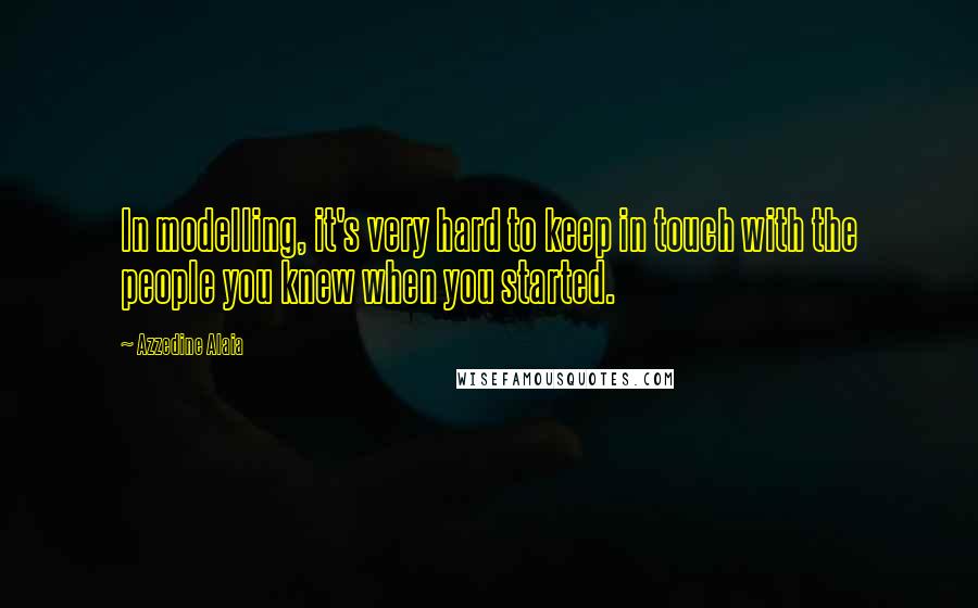 Azzedine Alaia quotes: In modelling, it's very hard to keep in touch with the people you knew when you started.