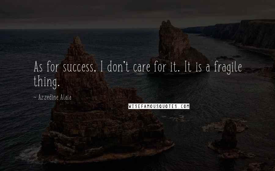 Azzedine Alaia quotes: As for success, I don't care for it. It is a fragile thing.