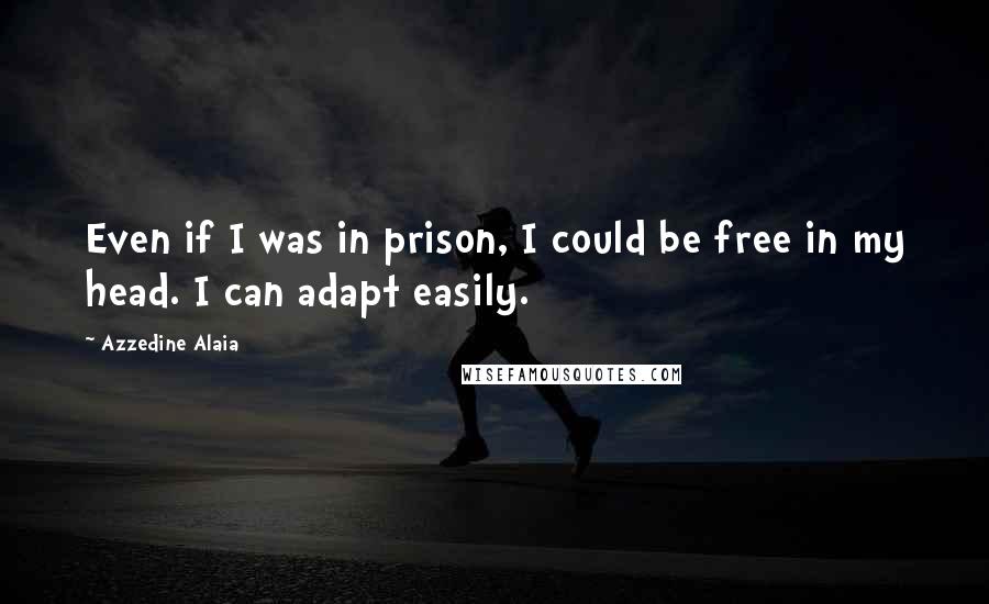 Azzedine Alaia quotes: Even if I was in prison, I could be free in my head. I can adapt easily.