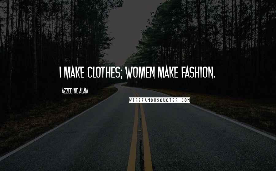 Azzedine Alaia quotes: I make clothes; women make fashion.