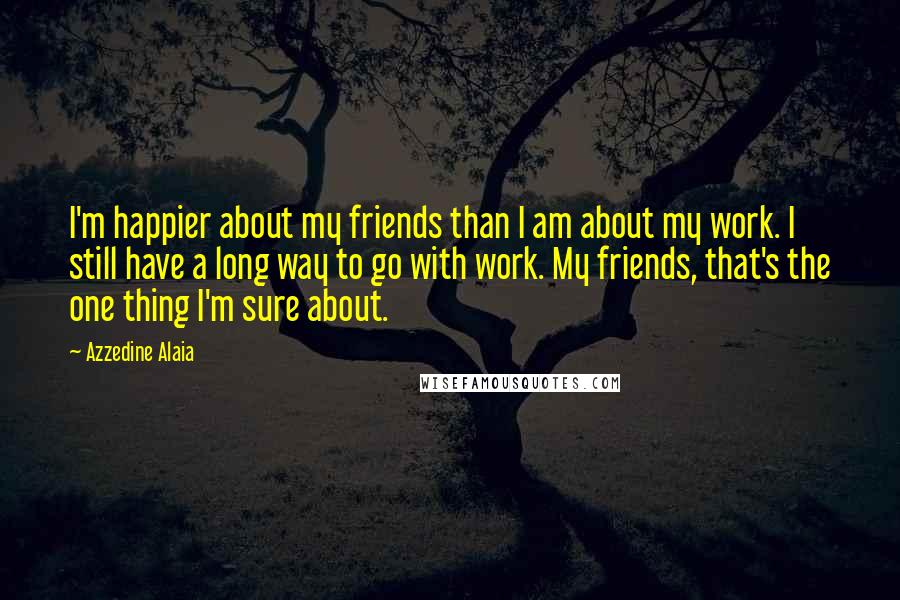 Azzedine Alaia quotes: I'm happier about my friends than I am about my work. I still have a long way to go with work. My friends, that's the one thing I'm sure about. Azzedine Alaia quotes: I'm happier about my friends than I am about my work. I still have a long way to go with work. My friends, that's the one thing I'm sure about.