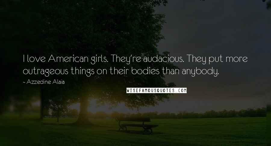 Azzedine Alaia quotes: I love American girls. They're audacious. They put more outrageous things on their bodies than anybody. Azzedine Alaia quotes: I love American girls. They're audacious. They put more outrageous things on their bodies than anybody.