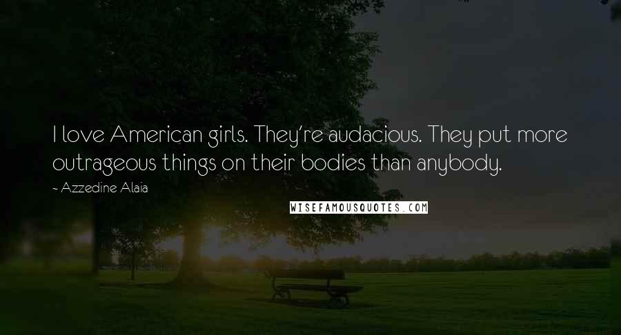 Azzedine Alaia quotes: I love American girls. They're audacious. They put more outrageous things on their bodies than anybody.