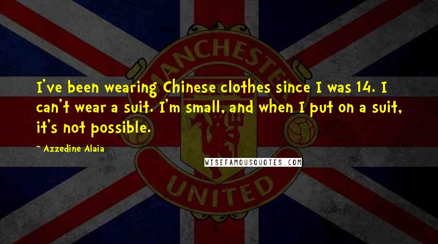 Azzedine Alaia quotes: I've been wearing Chinese clothes since I was 14. I can't wear a suit. I'm small, and when I put on a suit, it's not possible. Azzedine Alaia quotes: I've been wearing Chinese clothes since I was 14. I can't wear a suit. I'm small, and when I put on a suit, it's not possible.
