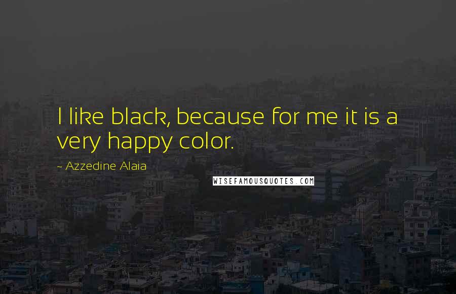 Azzedine Alaia quotes: I like black, because for me it is a very happy color.