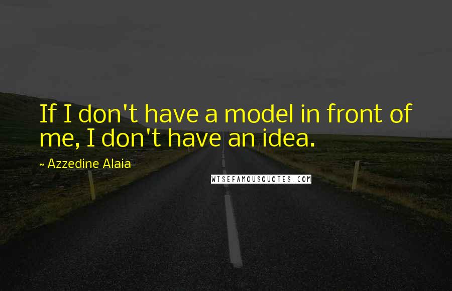 Azzedine Alaia quotes: If I don't have a model in front of me, I don't have an idea.