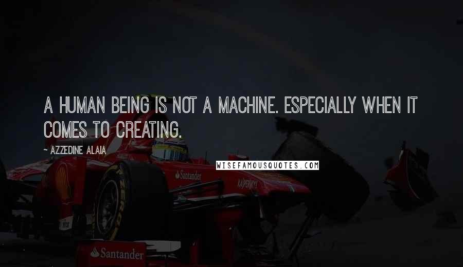 Azzedine Alaia quotes: A human being is not a machine. Especially when it comes to creating.