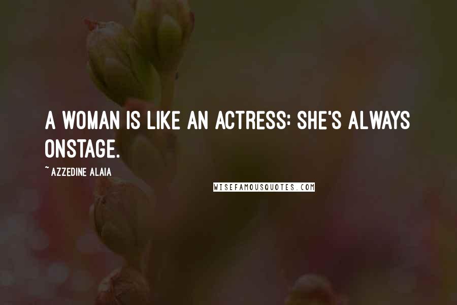 Azzedine Alaia quotes: A woman is like an actress: she's always onstage.