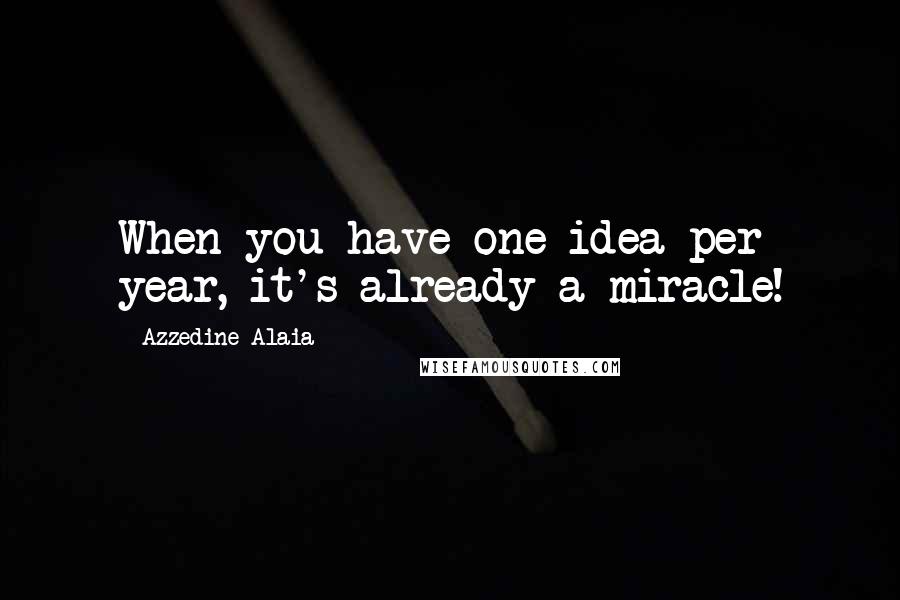 Azzedine Alaia quotes: When you have one idea per year, it's already a miracle!