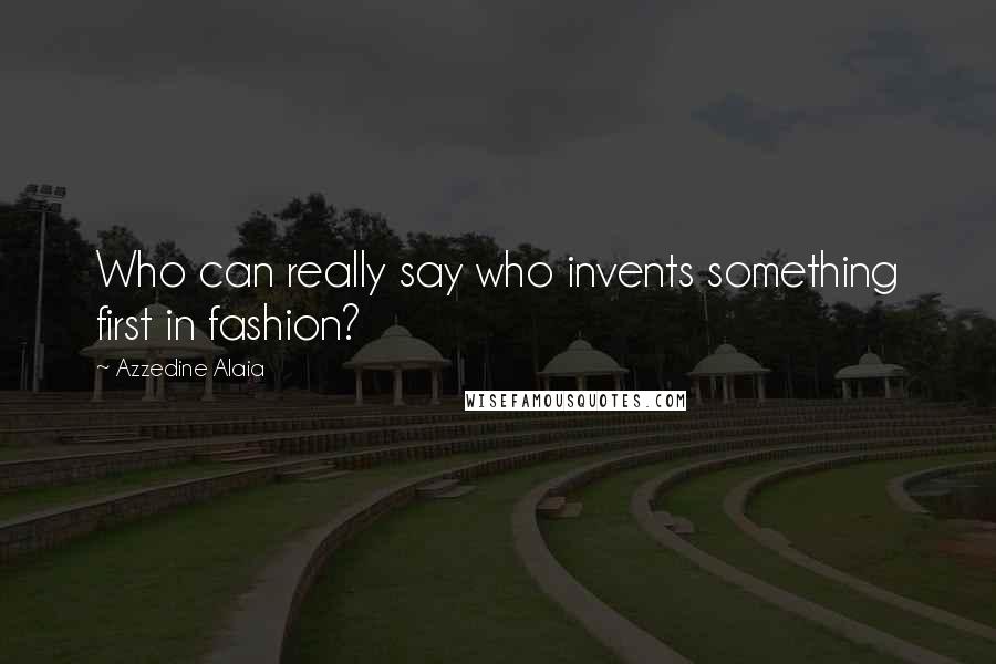Azzedine Alaia quotes: Who can really say who invents something first in fashion?