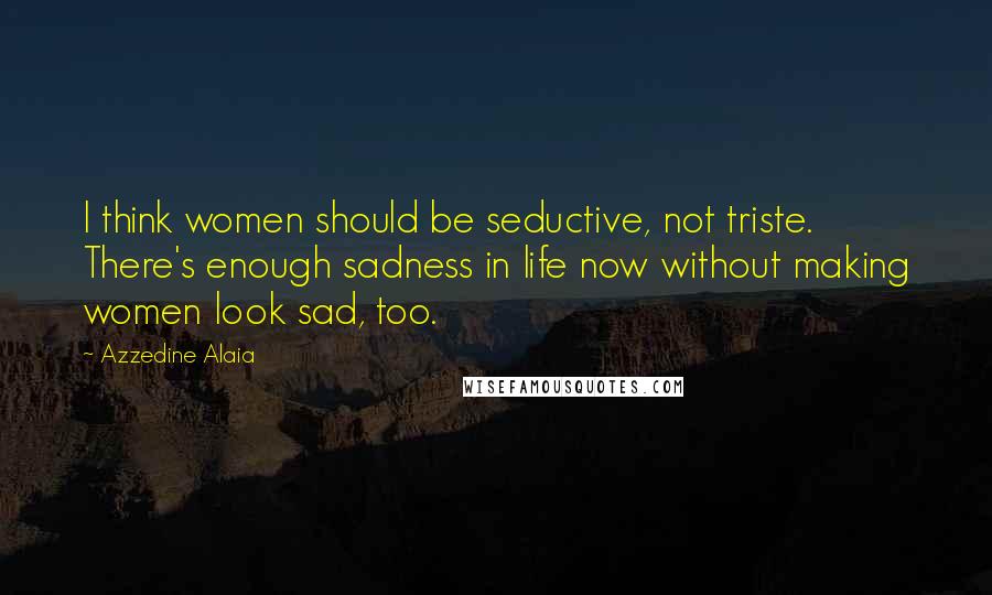Azzedine Alaia quotes: I think women should be seductive, not triste. There's enough sadness in life now without making women look sad, too. Azzedine Alaia quotes: I think women should be seductive, not triste. There's enough sadness in life now without making women look sad, too.