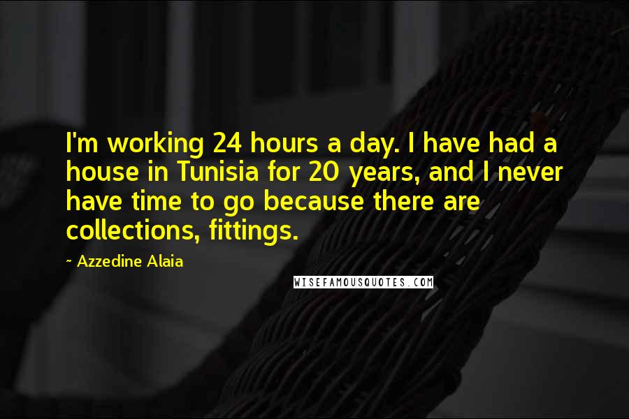 Azzedine Alaia quotes: I'm working 24 hours a day. I have had a house in Tunisia for 20 years, and I never have time to go because there are collections, fittings. Azzedine Alaia quotes: I'm working 24 hours a day. I have had a house in Tunisia for 20 years, and I never have time to go because there are collections, fittings.
