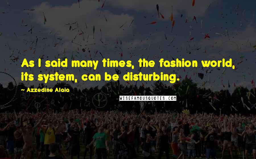 Azzedine Alaia quotes: As I said many times, the fashion world, its system, can be disturbing.