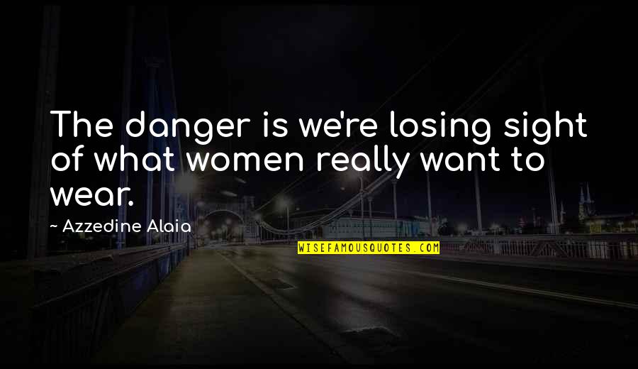 Azzedine Alaia Quotes By Azzedine Alaia: The danger is we're losing sight of what