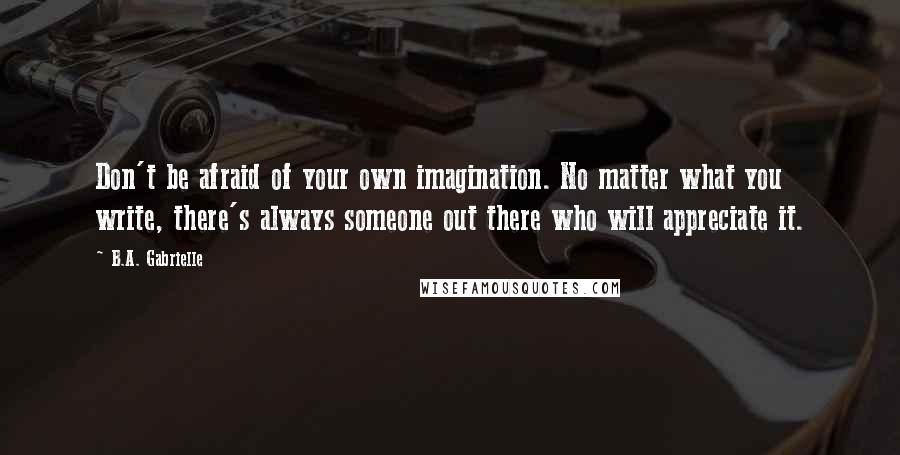 B.A. Gabrielle quotes: Don't be afraid of your own imagination. No matter what you write, there's always someone out there who will appreciate it.