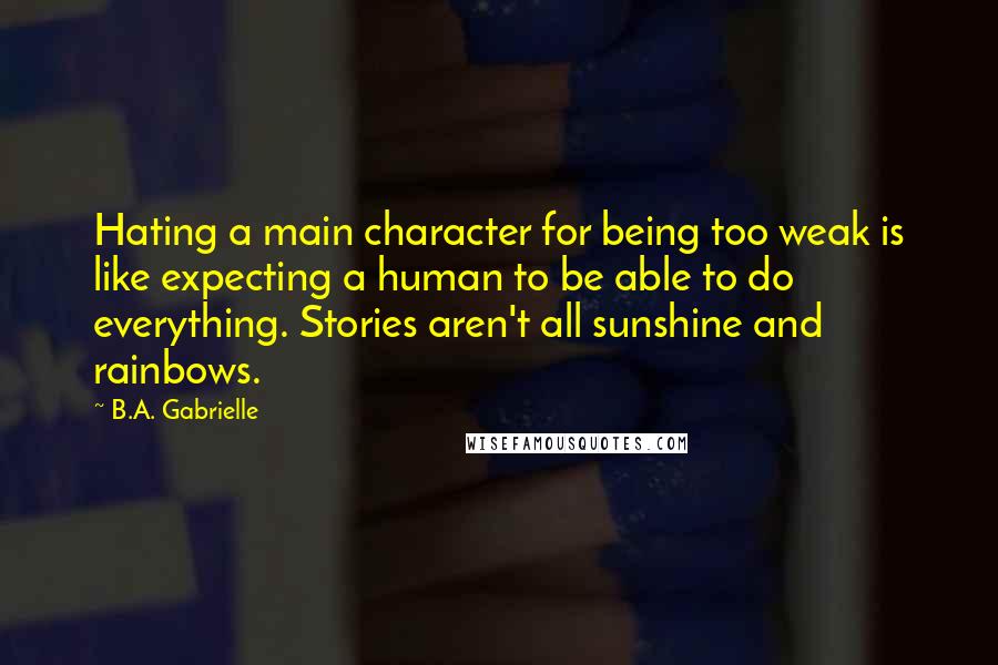 B.A. Gabrielle quotes: Hating a main character for being too weak is like expecting a human to be able to do everything. Stories aren't all sunshine and rainbows.