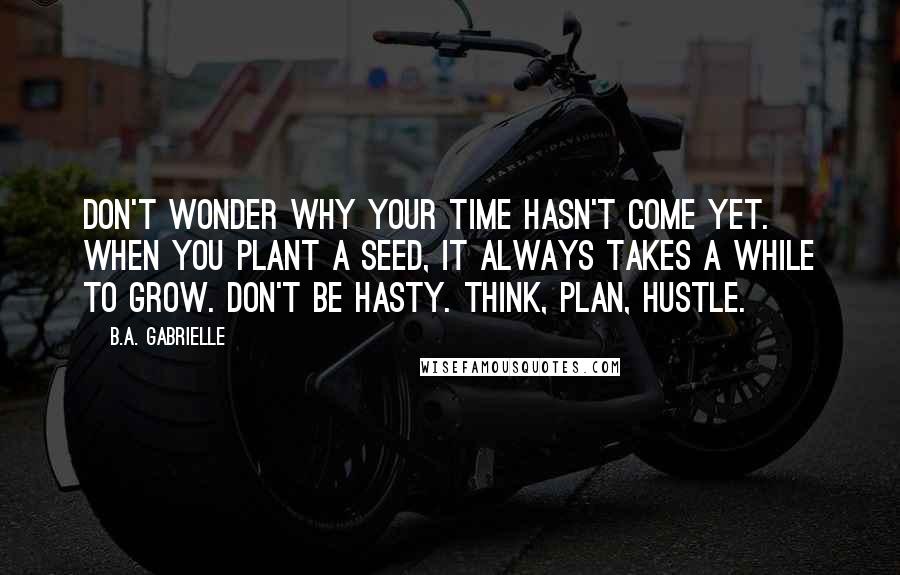 B.A. Gabrielle quotes: Don't wonder why your time hasn't come yet. When you plant a seed, it always takes a while to grow. Don't be hasty. Think, plan, hustle.