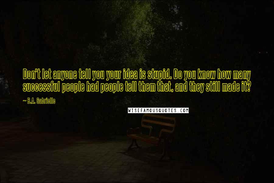 B.A. Gabrielle quotes: Don't let anyone tell you your idea is stupid. Do you know how many successful people had people tell them that, and they still made it?